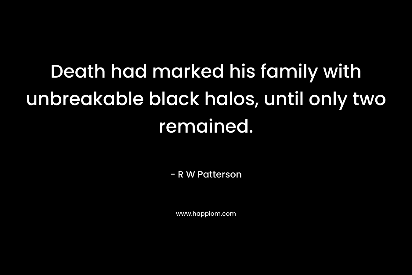 Death had marked his family with unbreakable black halos, until only two remained. – R W Patterson