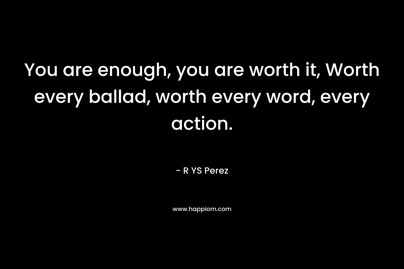 You are enough, you are worth it, Worth every ballad, worth every word, every action.