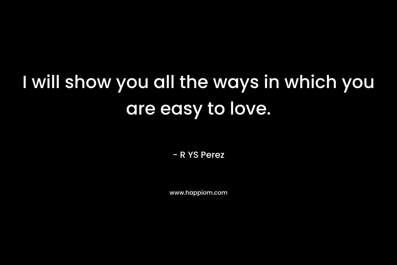 I will show you all the ways in which you are easy to love.