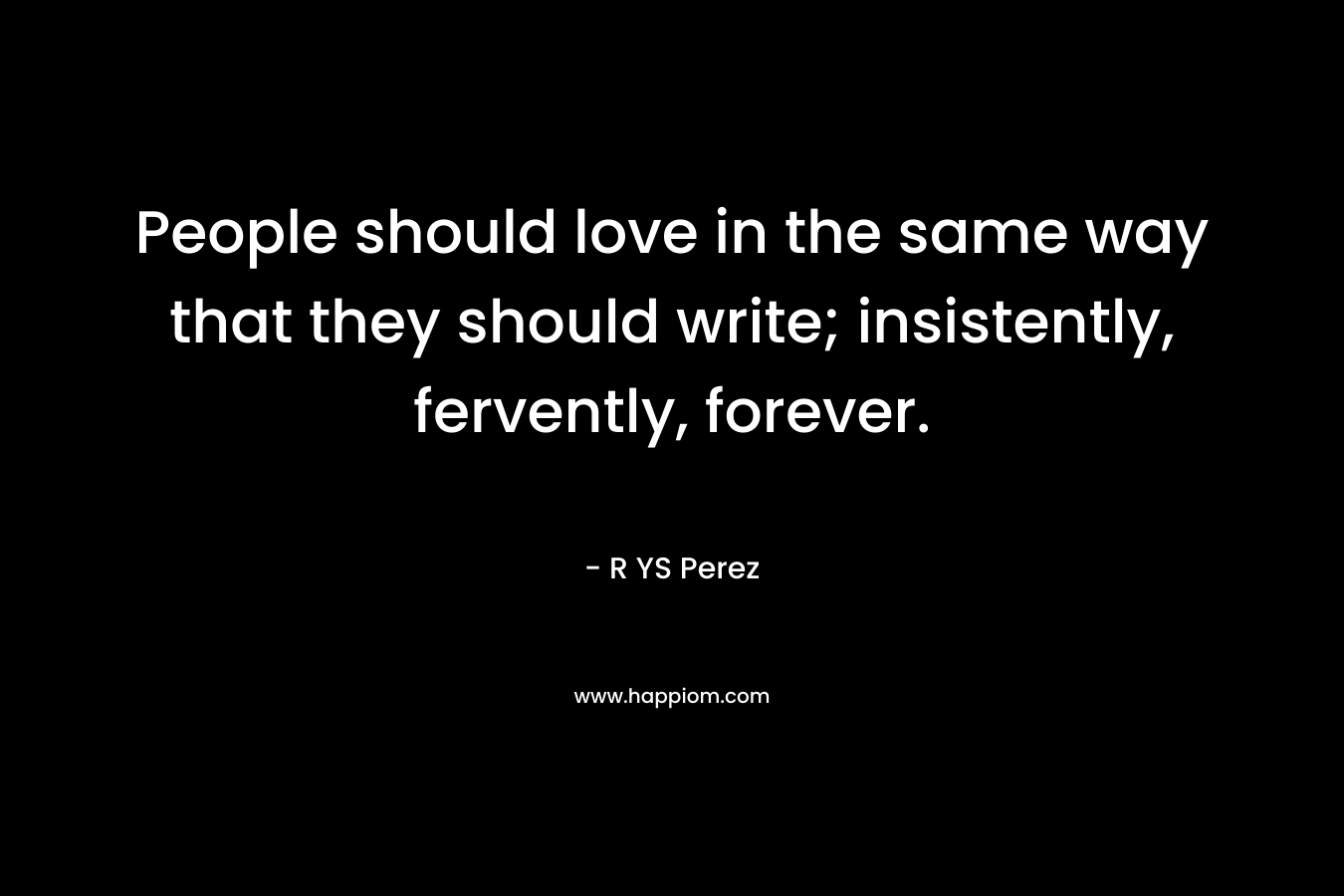 People should love in the same way that they should write; insistently, fervently, forever.