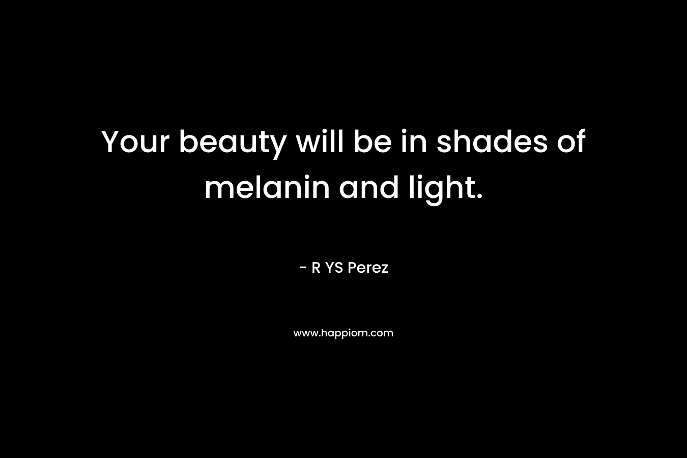 Your beauty will be in shades of melanin and light. – R YS Perez