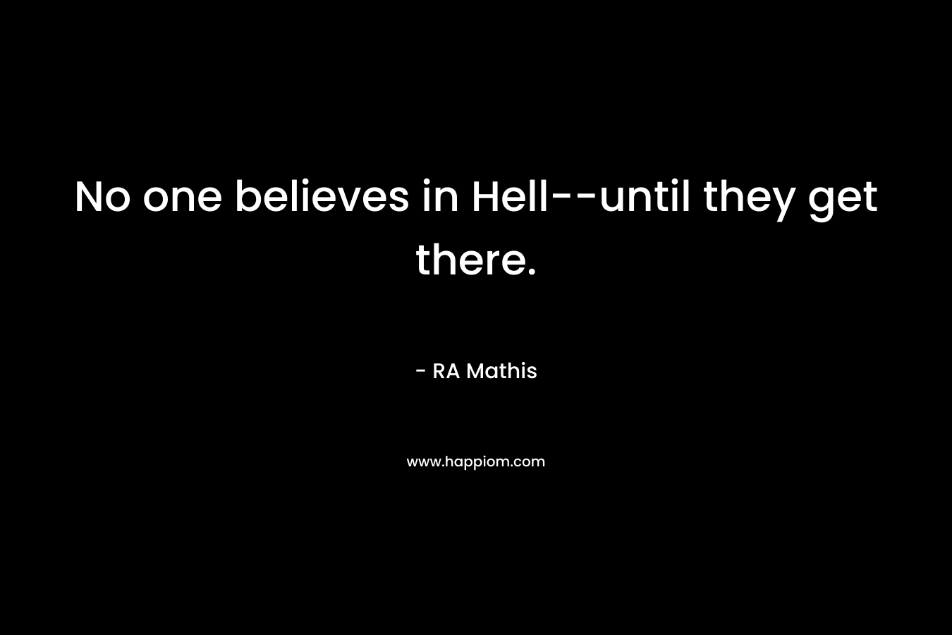 No one believes in Hell–until they get there. – RA Mathis