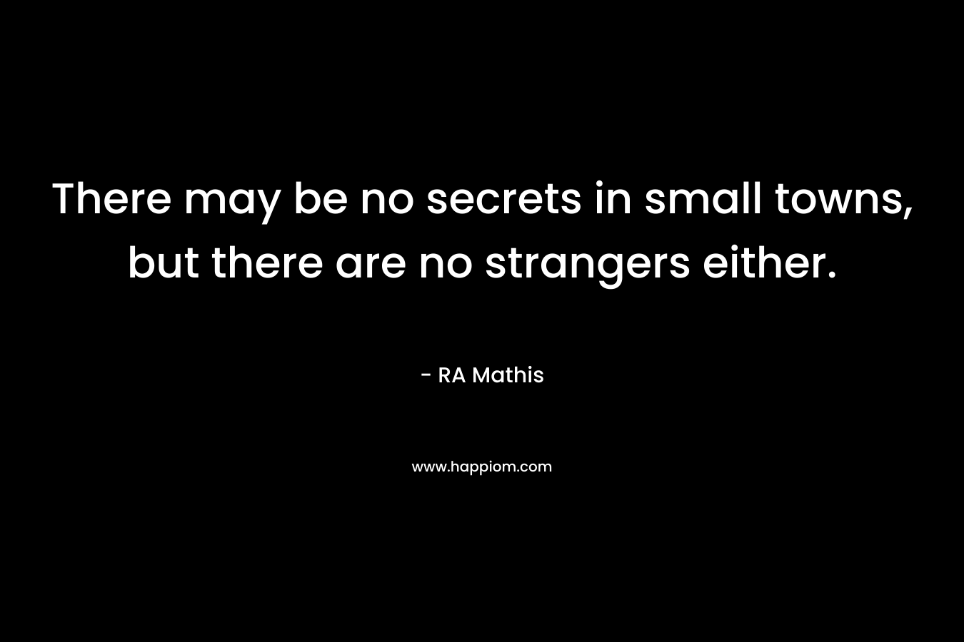 There may be no secrets in small towns, but there are no strangers either. – RA Mathis