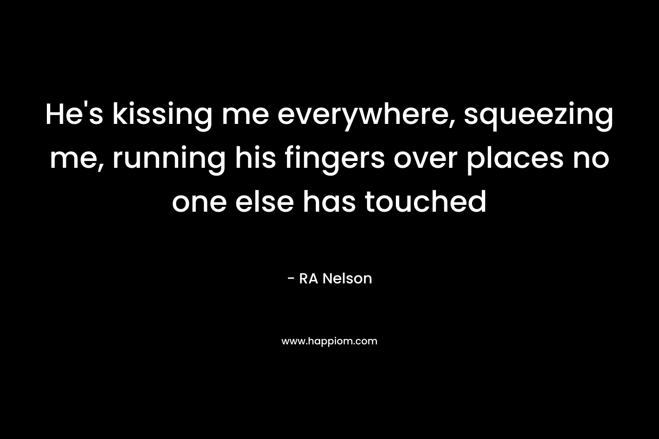 He’s kissing me everywhere, squeezing me, running his fingers over places no one else has touched – RA Nelson