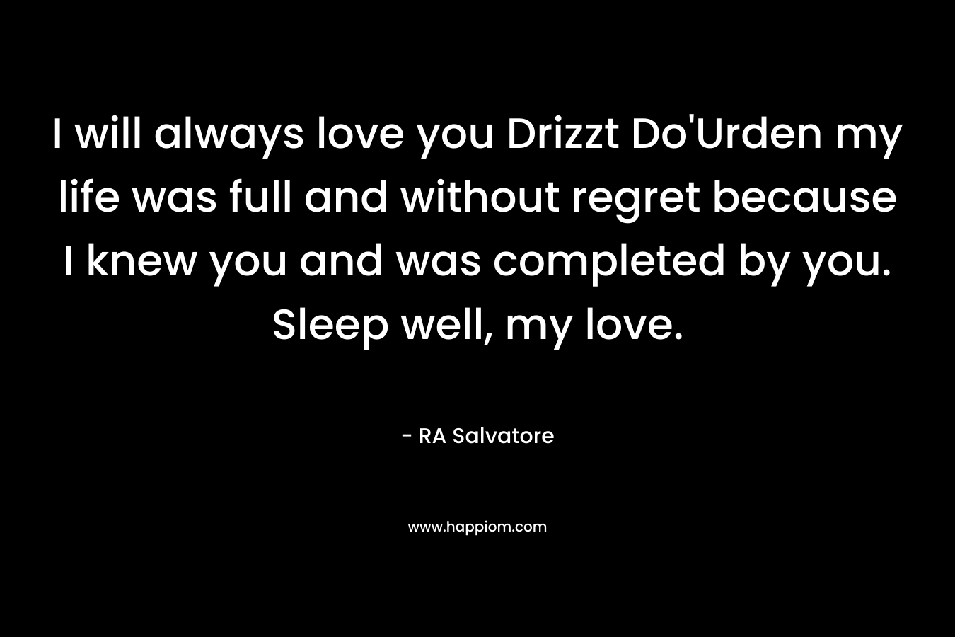 I will always love you Drizzt Do’Urden my life was full and without regret because I knew you and was completed by you. Sleep well, my love. – RA Salvatore