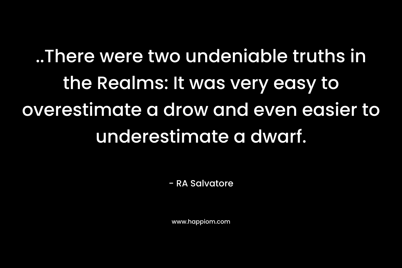 ..There were two undeniable truths in the Realms: It was very easy to overestimate a drow and even easier to underestimate a dwarf. – RA Salvatore