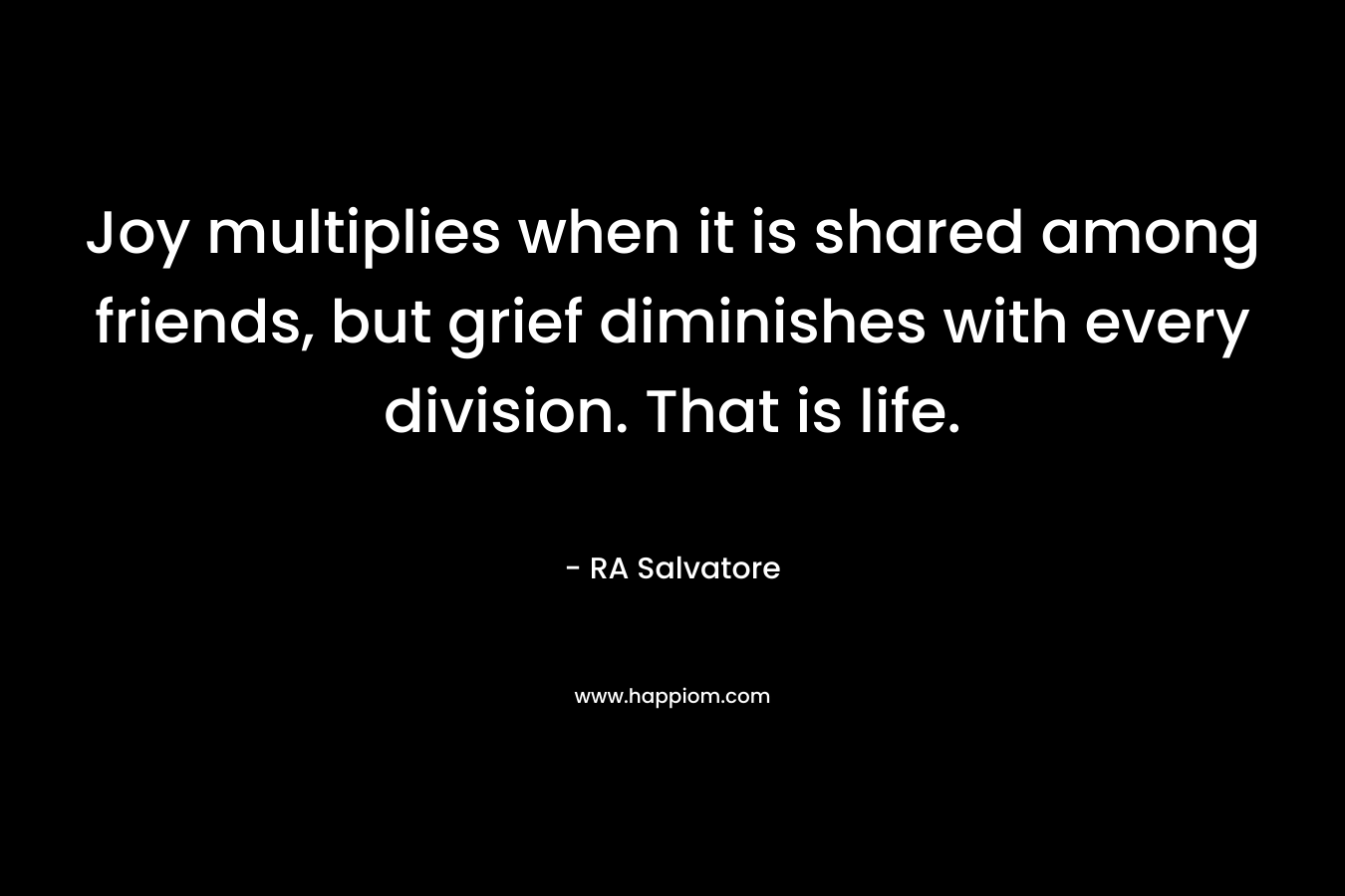 Joy multiplies when it is shared among friends, but grief diminishes with every division. That is life. – RA Salvatore