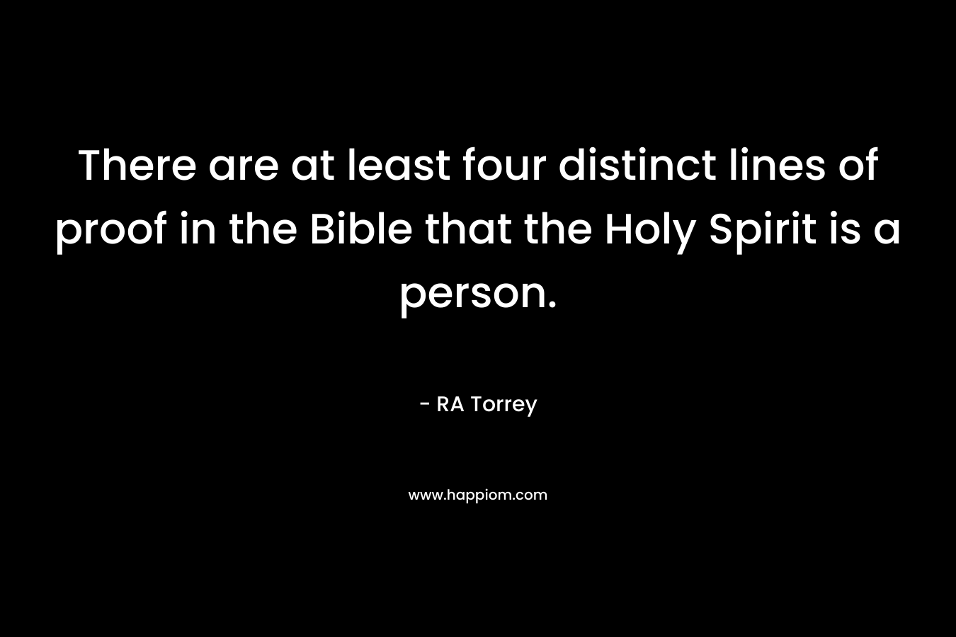 There are at least four distinct lines of proof in the Bible that the Holy Spirit is a person. – RA Torrey