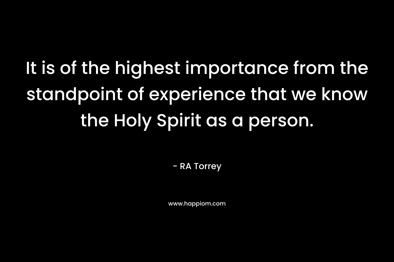 It is of the highest importance from the standpoint of experience that we know the Holy Spirit as a person. – RA Torrey