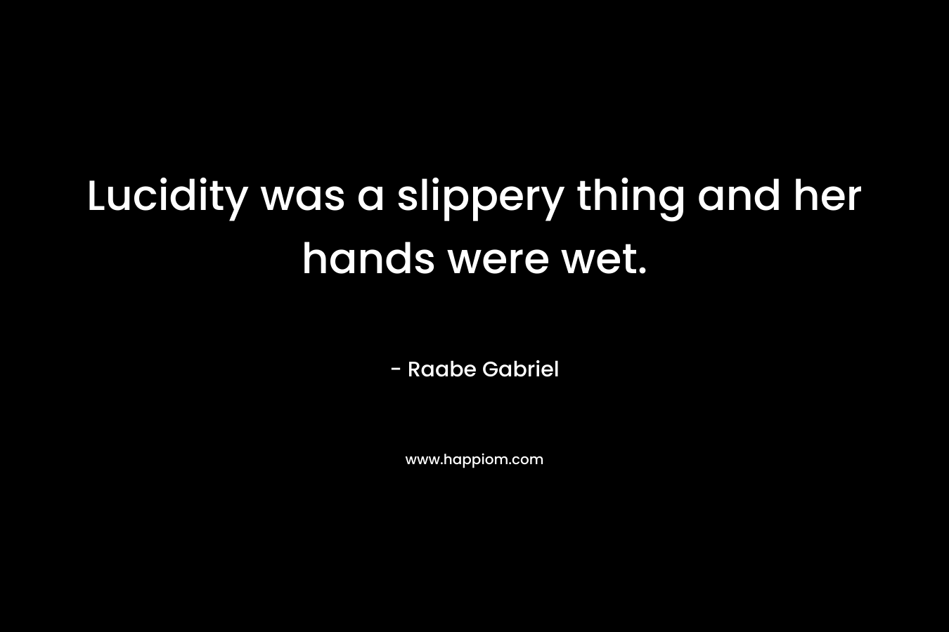 Lucidity was a slippery thing and her hands were wet. – Raabe Gabriel