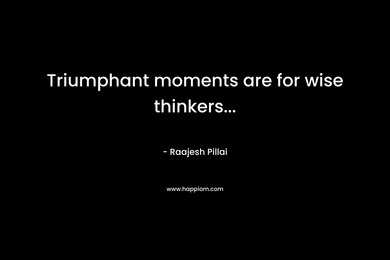 Triumphant moments are for wise thinkers… – Raajesh Pillai
