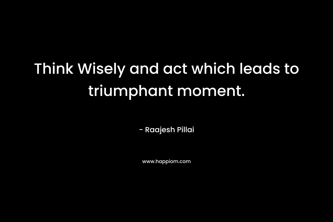 Think Wisely and act which leads to triumphant moment. – Raajesh Pillai