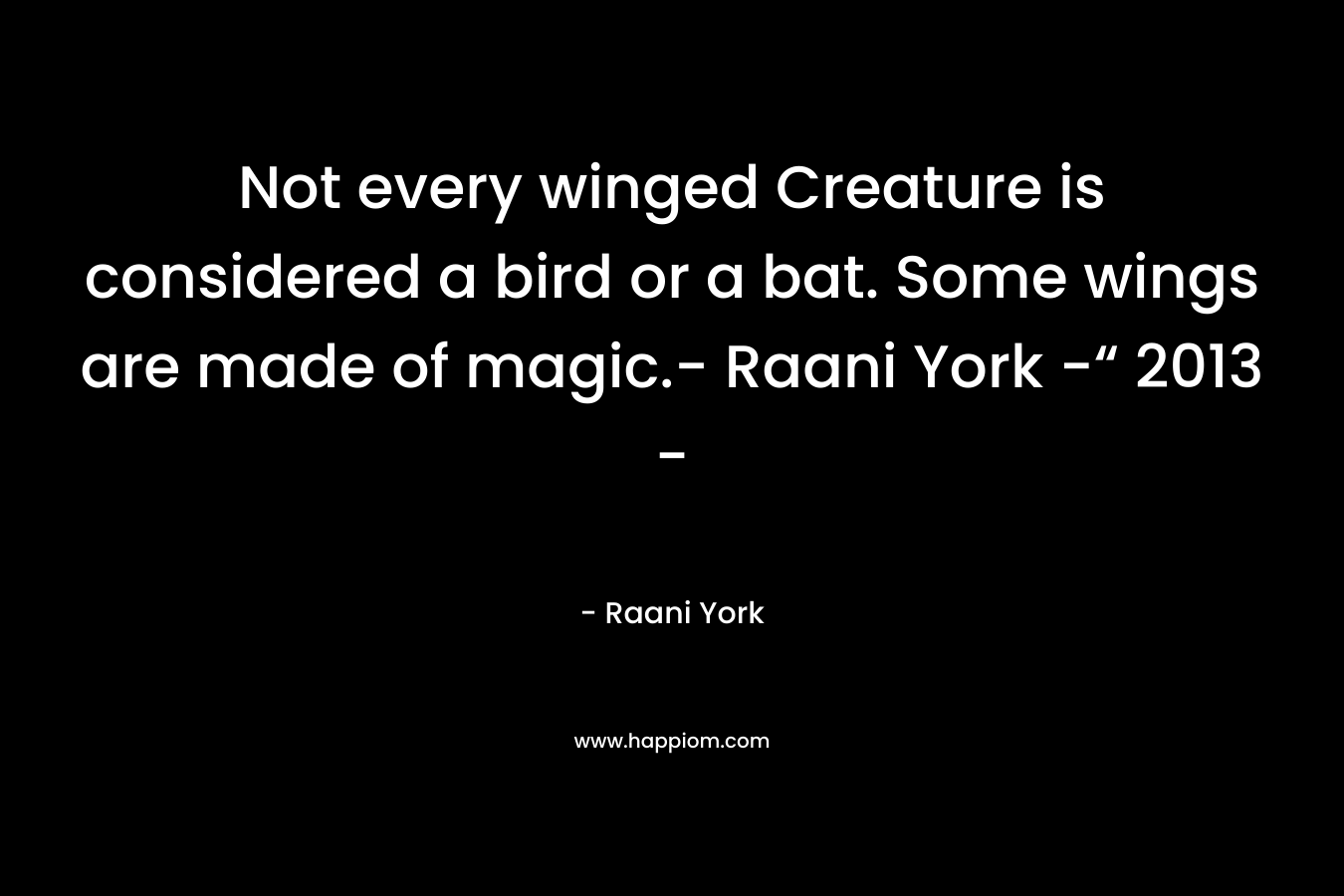 Not every winged Creature is considered a bird or a bat. Some wings are made of magic.- Raani York -“ 2013 – – Raani York