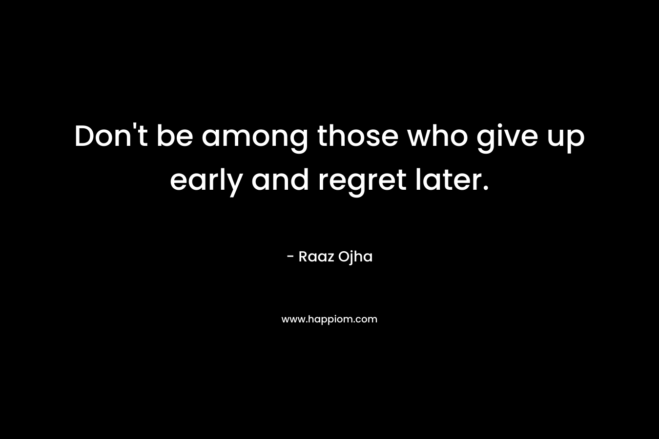 Don't be among those who give up early and regret later.