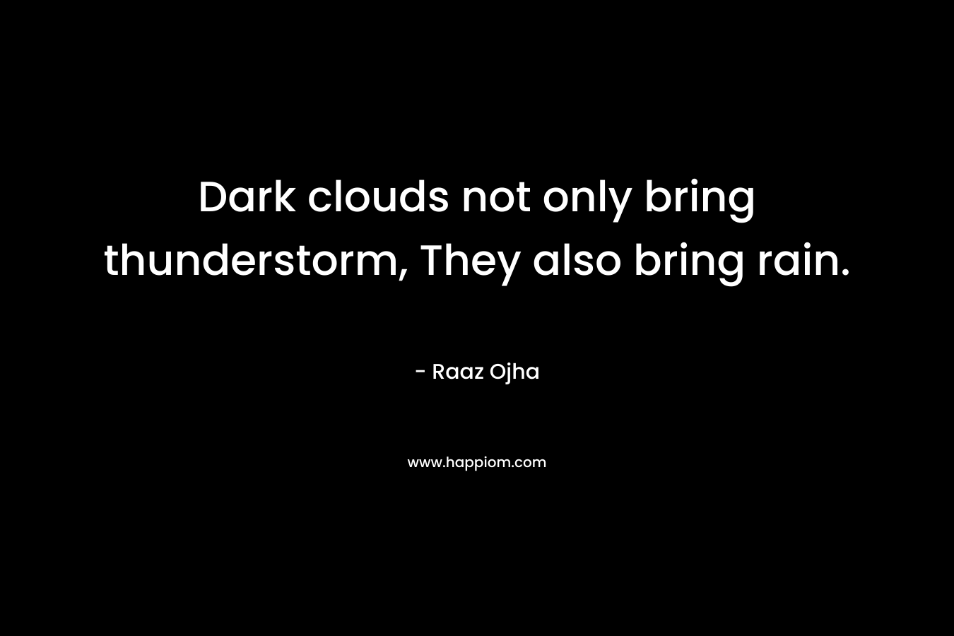 Dark clouds not only bring thunderstorm, They also bring rain. – Raaz Ojha