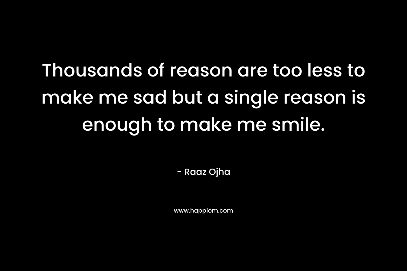 Thousands of reason are too less to make me sad but a single reason is enough to make me smile. – Raaz Ojha