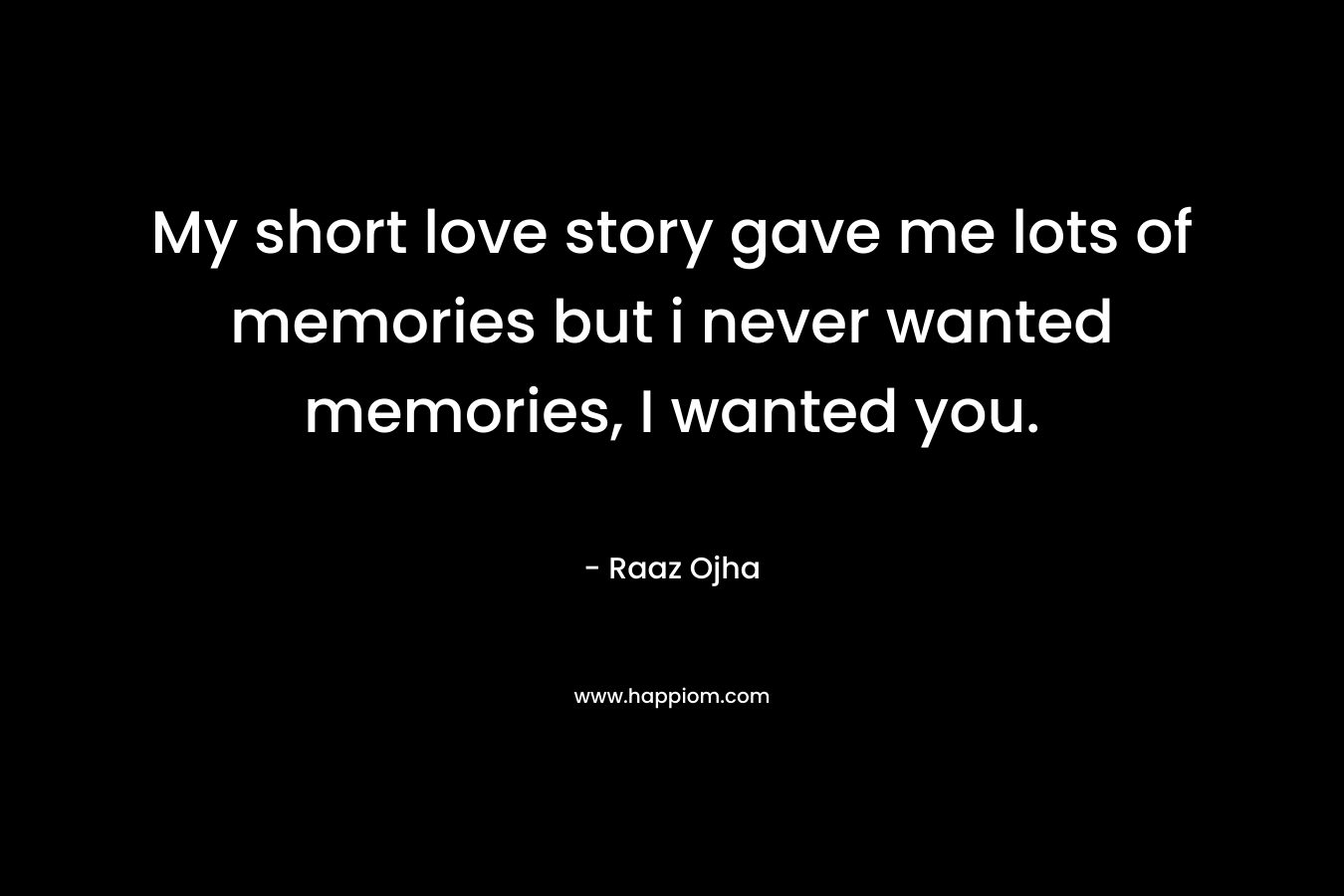 My short love story gave me lots of memories but i never wanted memories, I wanted you.