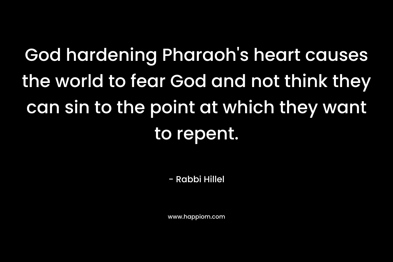 God hardening Pharaoh’s heart causes the world to fear God and not think they can sin to the point at which they want to repent. – Rabbi Hillel