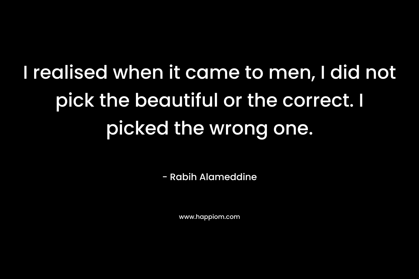 I realised when it came to men, I did not pick the beautiful or the correct. I picked the wrong one. – Rabih Alameddine