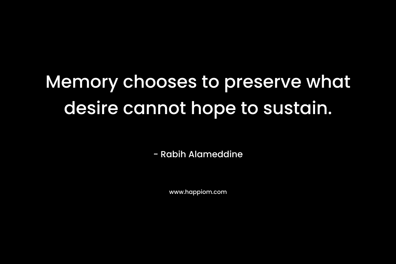 Memory chooses to preserve what desire cannot hope to sustain. – Rabih Alameddine