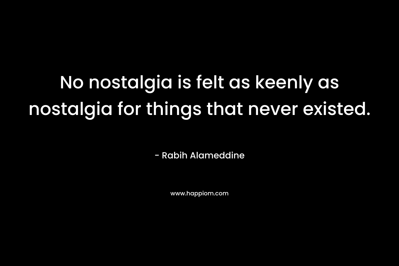 No nostalgia is felt as keenly as nostalgia for things that never existed. – Rabih Alameddine