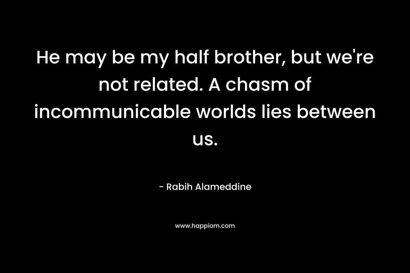He may be my half brother, but we’re not related. A chasm of incommunicable worlds lies between us. – Rabih Alameddine