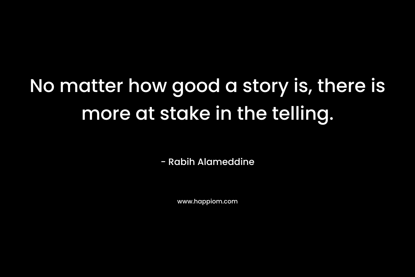 No matter how good a story is, there is more at stake in the telling. – Rabih Alameddine