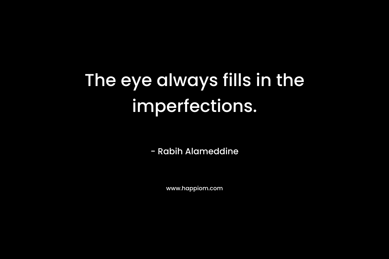 The eye always fills in the imperfections. – Rabih Alameddine