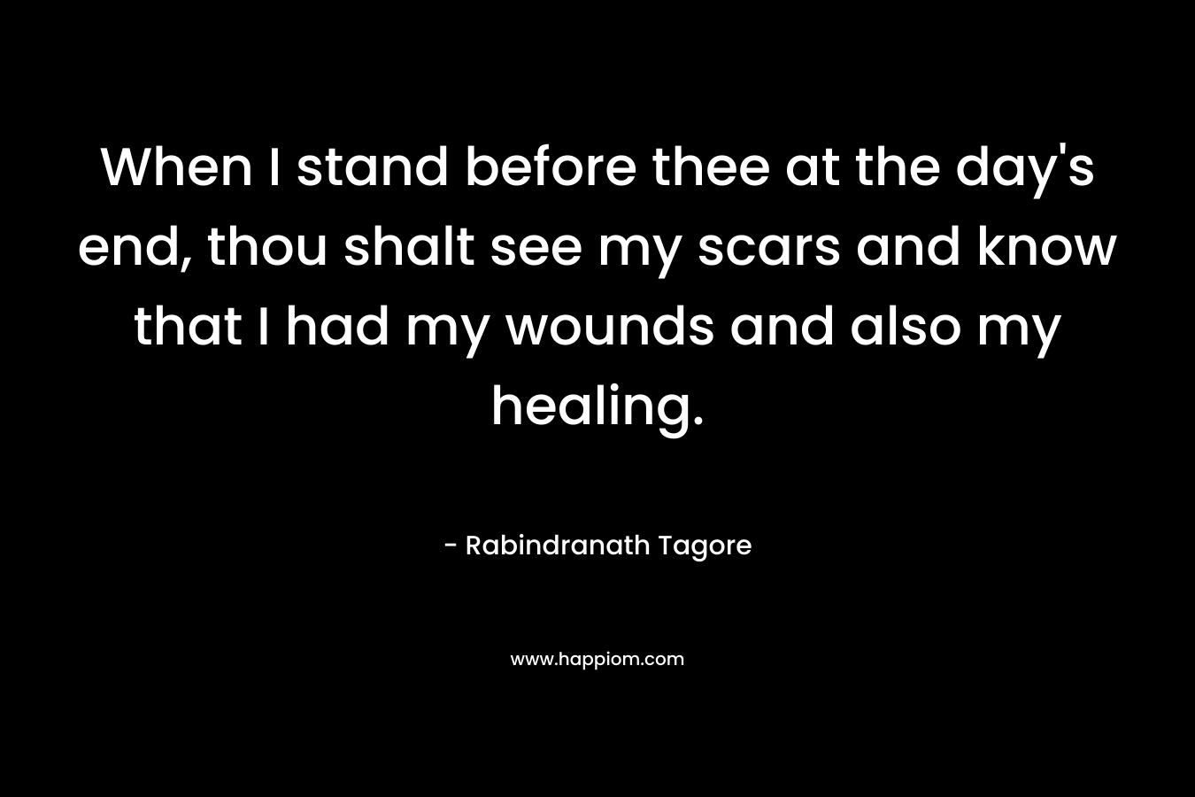 When I stand before thee at the day's end, thou shalt see my scars and know that I had my wounds and also my healing.