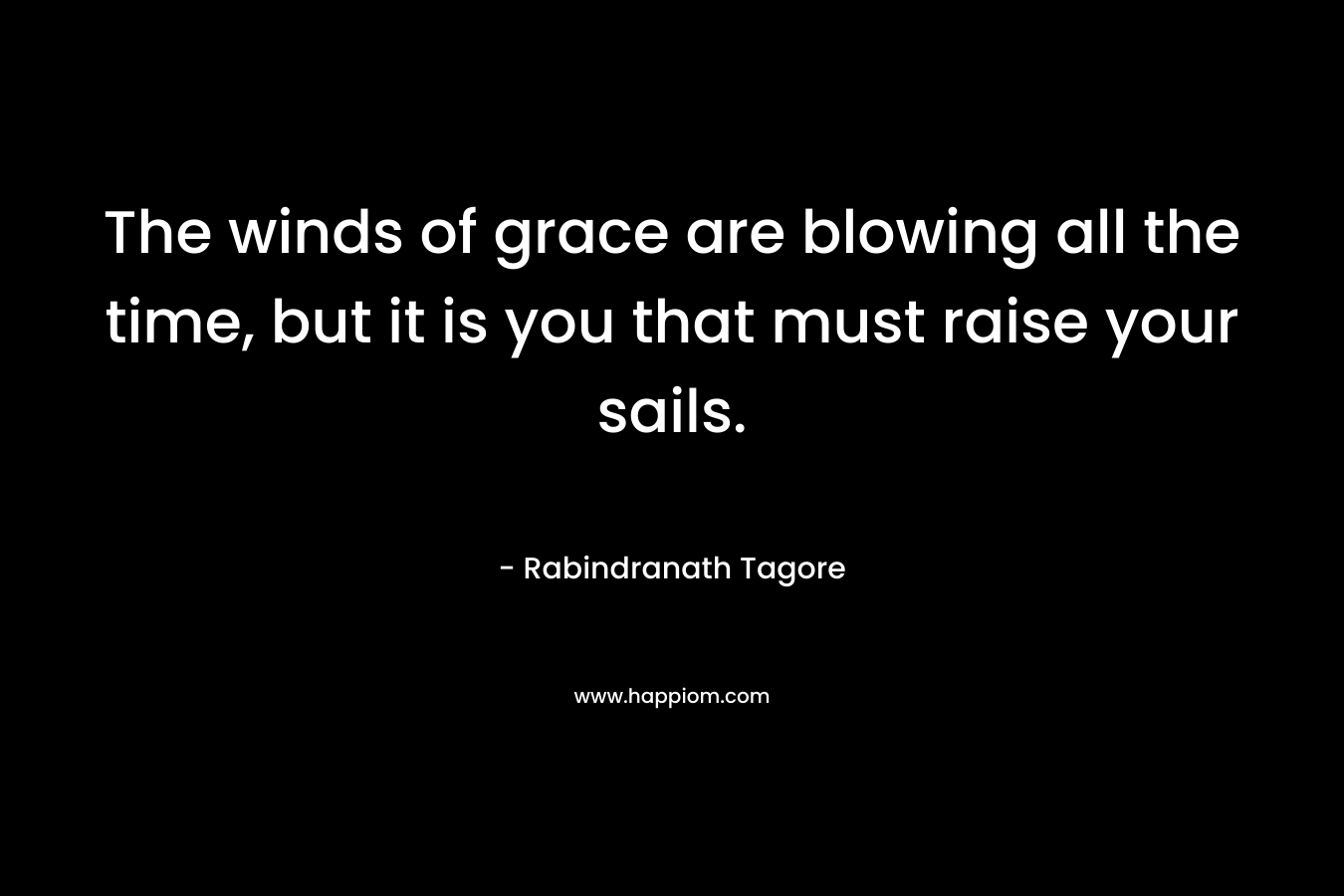 The winds of grace are blowing all the time, but it is you that must raise your sails. – Rabindranath Tagore
