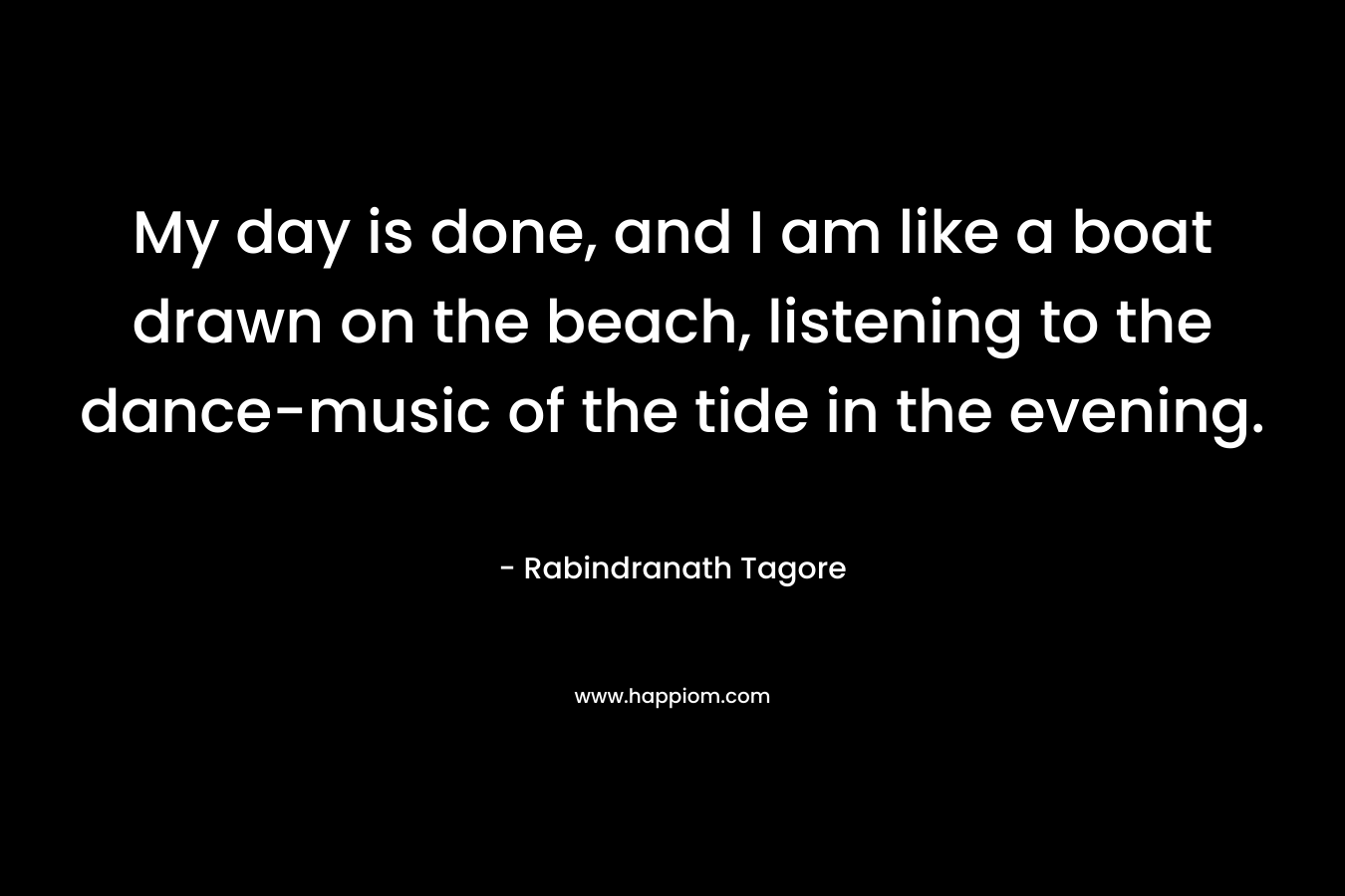 My day is done, and I am like a boat drawn on the beach, listening to the dance-music of the tide in the evening.