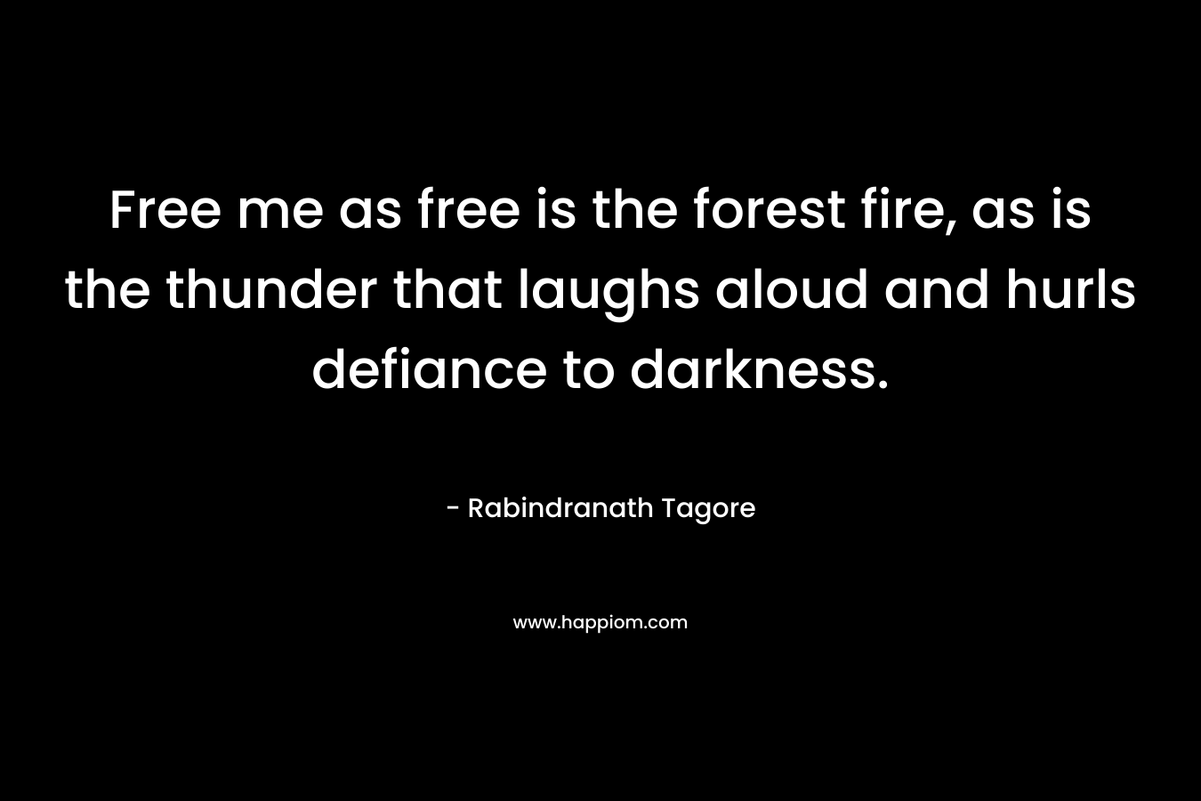 Free me as free is the forest fire, as is the thunder that laughs aloud and hurls defiance to darkness.