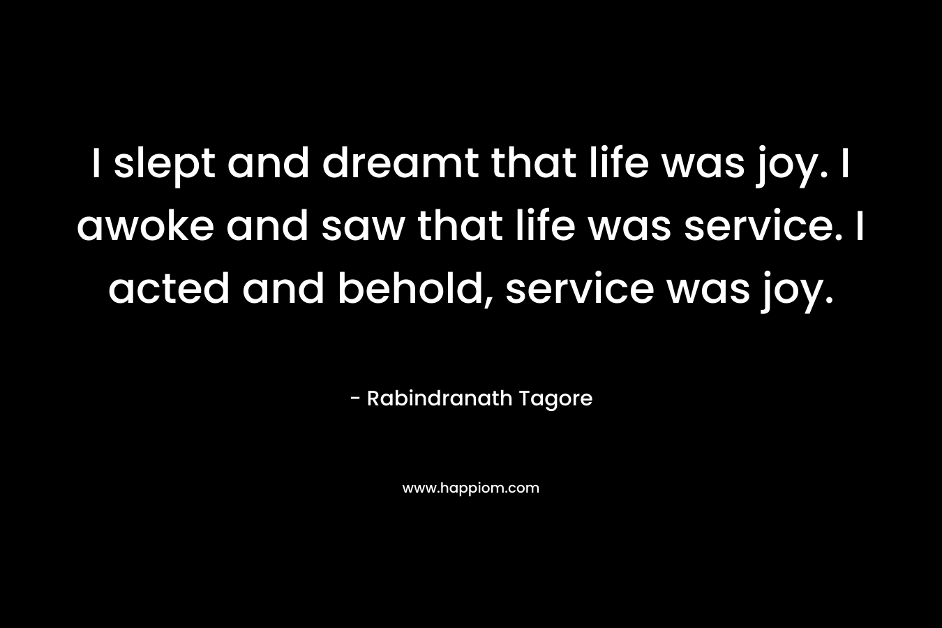 I slept and dreamt that life was joy. I awoke and saw that life was service. I acted and behold, service was joy.