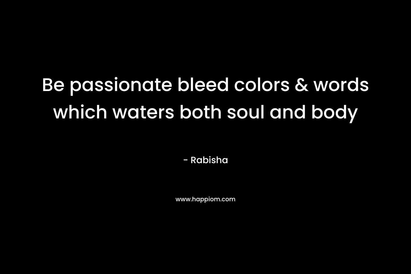 Be passionate bleed colors & words which waters both soul and body