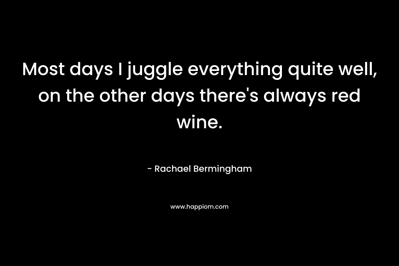 Most days I juggle everything quite well, on the other days there’s always red wine. – Rachael Bermingham