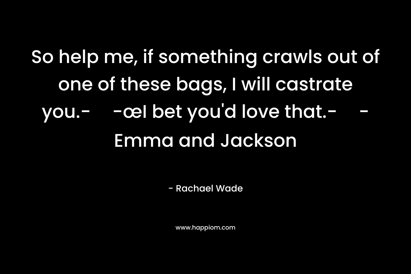 So help me, if something crawls out of one of these bags, I will castrate you.--œI bet you’d love that.--Emma and Jackson – Rachael Wade