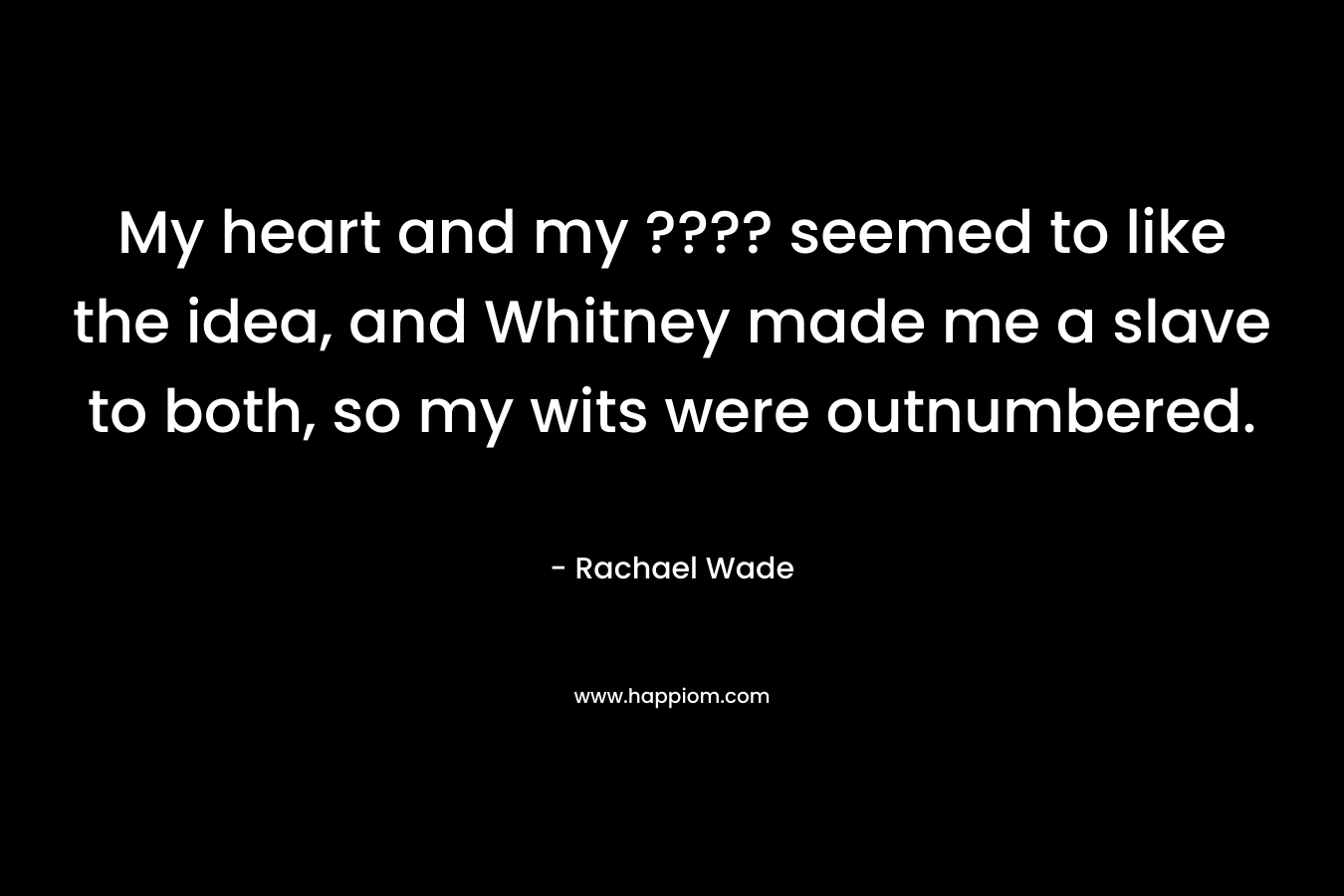 My heart and my ???? seemed to like the idea, and Whitney made me a slave to both, so my wits were outnumbered. – Rachael Wade