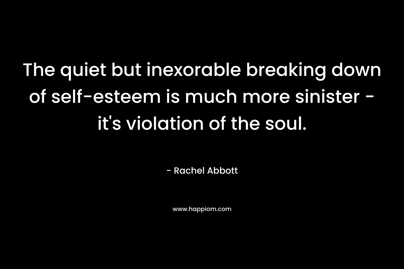 The quiet but inexorable breaking down of self-esteem is much more sinister – it’s violation of the soul. – Rachel Abbott