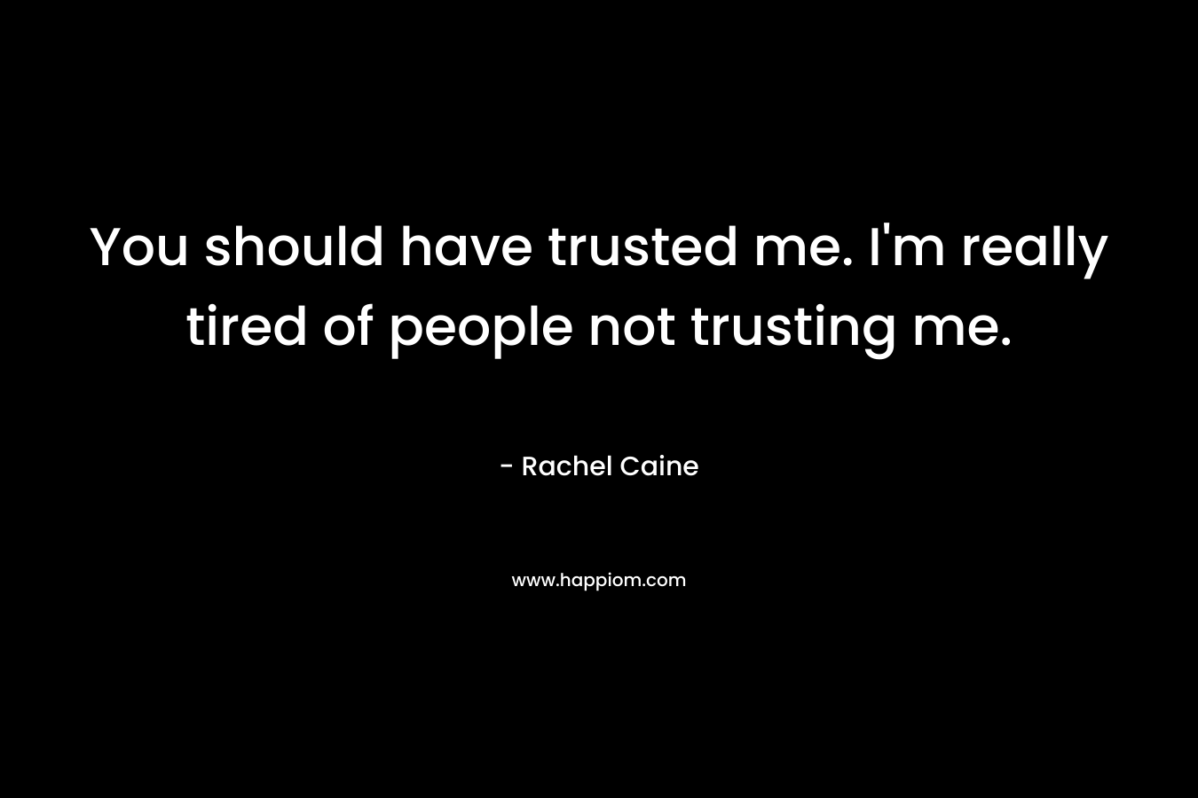You should have trusted me. I’m really tired of people not trusting me. – Rachel Caine