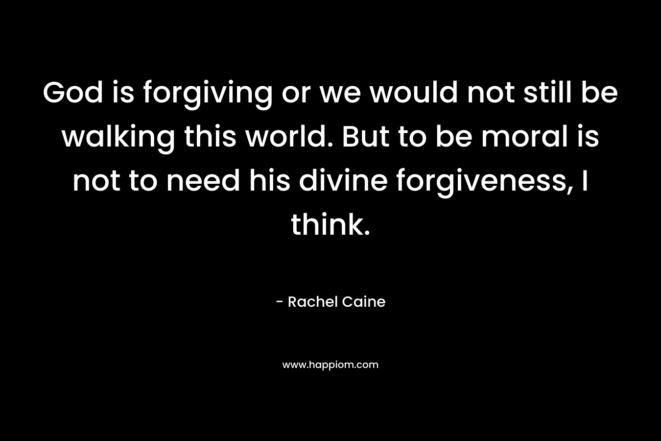 God is forgiving or we would not still be walking this world. But to be moral is not to need his divine forgiveness, I think.