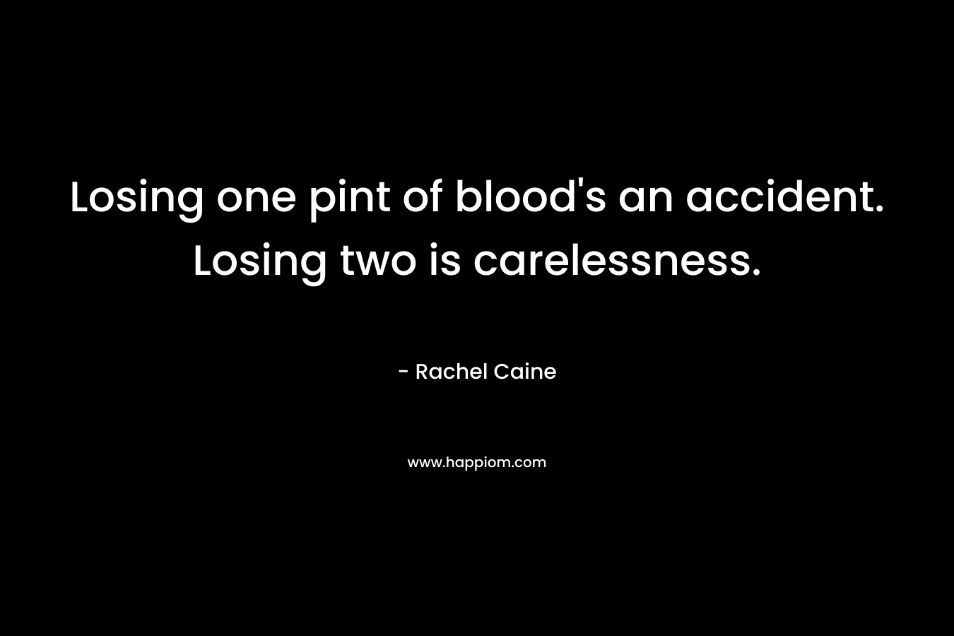 Losing one pint of blood's an accident. Losing two is carelessness.