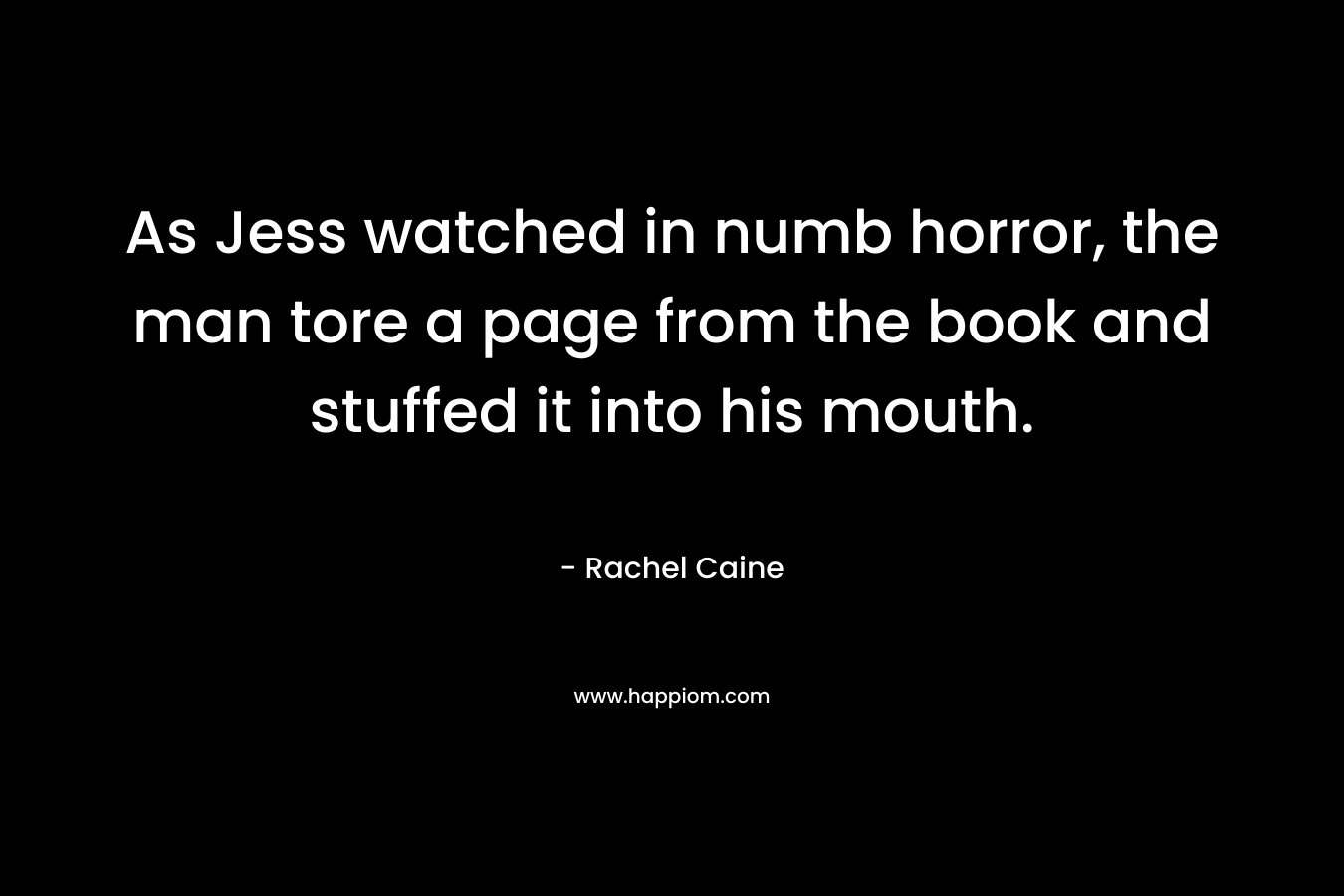 As Jess watched in numb horror, the man tore a page from the book and stuffed it into his mouth. – Rachel Caine