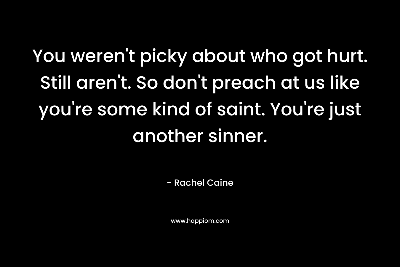 You weren’t picky about who got hurt. Still aren’t. So don’t preach at us like you’re some kind of saint. You’re just another sinner. – Rachel Caine
