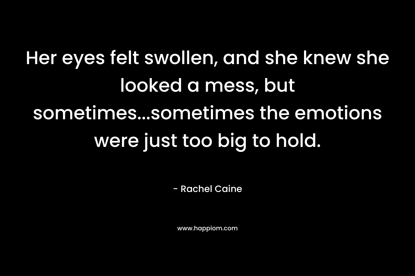 Her eyes felt swollen, and she knew she looked a mess, but sometimes…sometimes the emotions were just too big to hold. – Rachel Caine