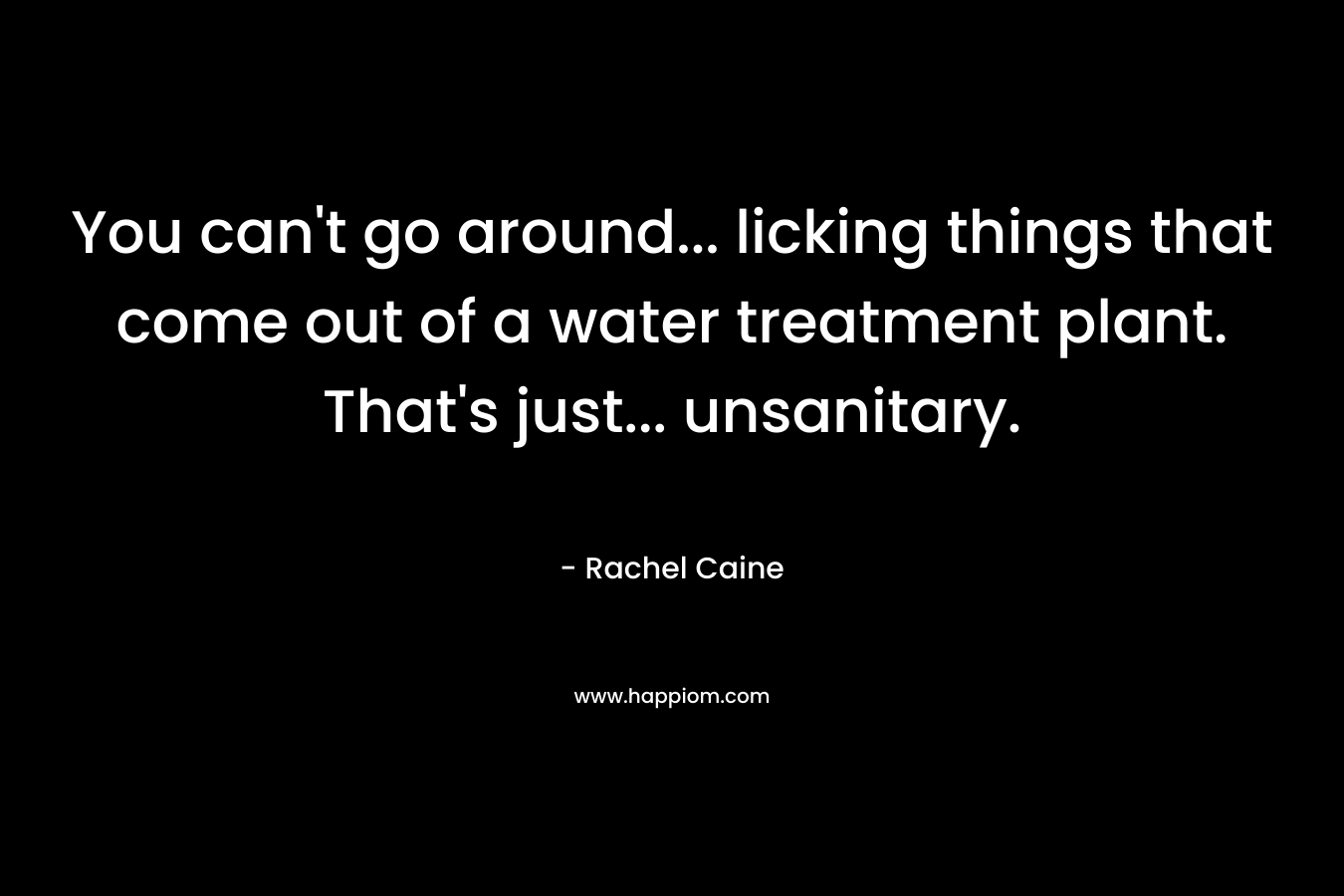 You can’t go around… licking things that come out of a water treatment plant. That’s just… unsanitary. – Rachel Caine