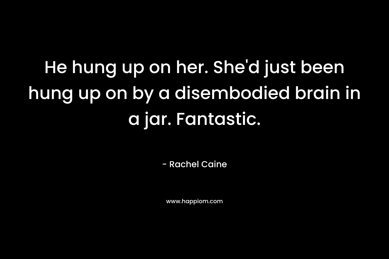 He hung up on her. She’d just been hung up on by a disembodied brain in a jar. Fantastic. – Rachel Caine