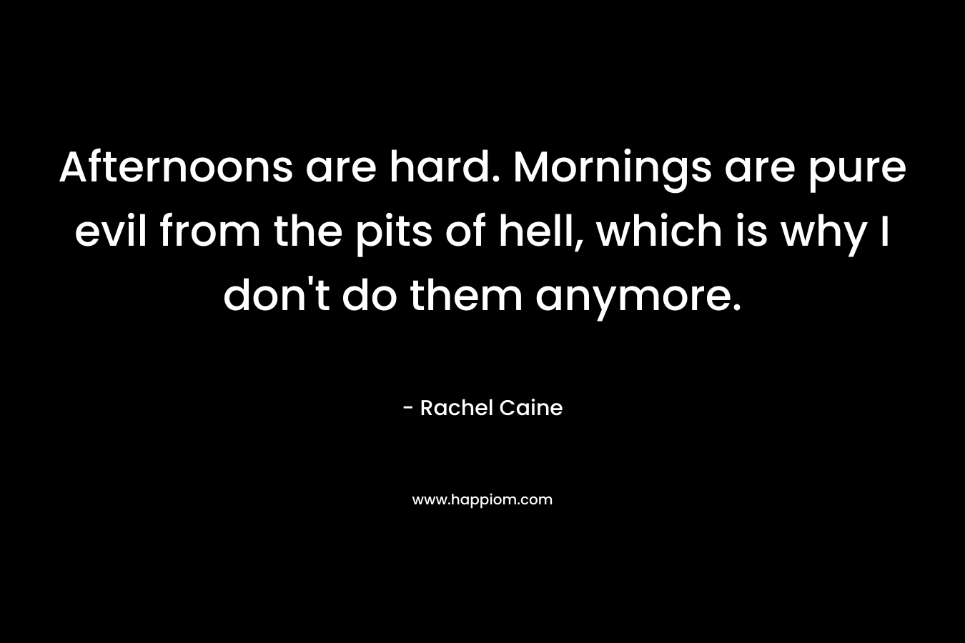 Afternoons are hard. Mornings are pure evil from the pits of hell, which is why I don’t do them anymore. – Rachel Caine