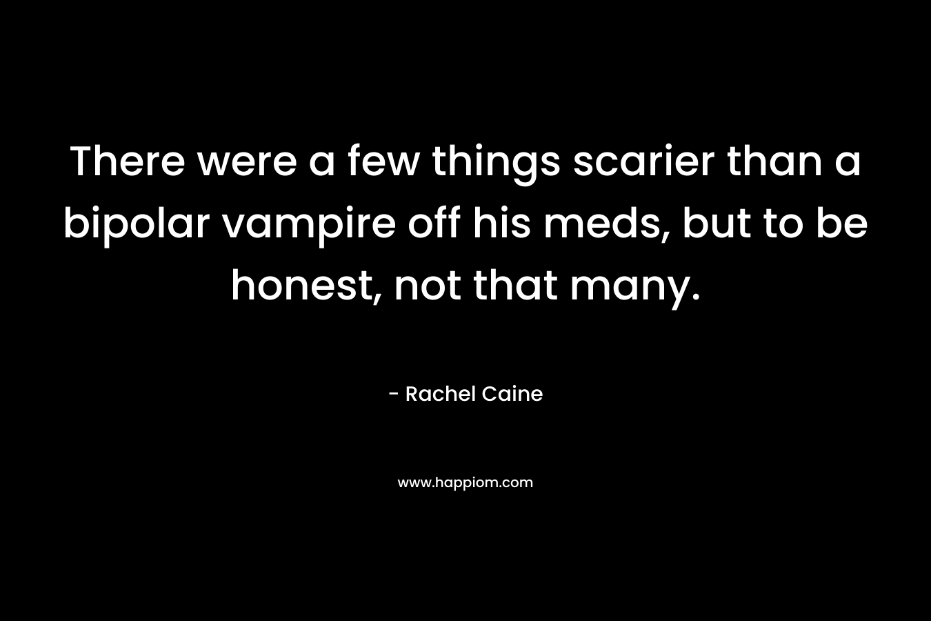 There were a few things scarier than a bipolar vampire off his meds, but to be honest, not that many. – Rachel Caine