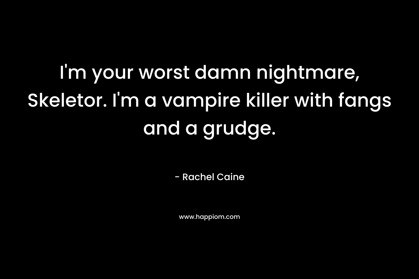 I’m your worst damn nightmare, Skeletor. I’m a vampire killer with fangs and a grudge. – Rachel Caine