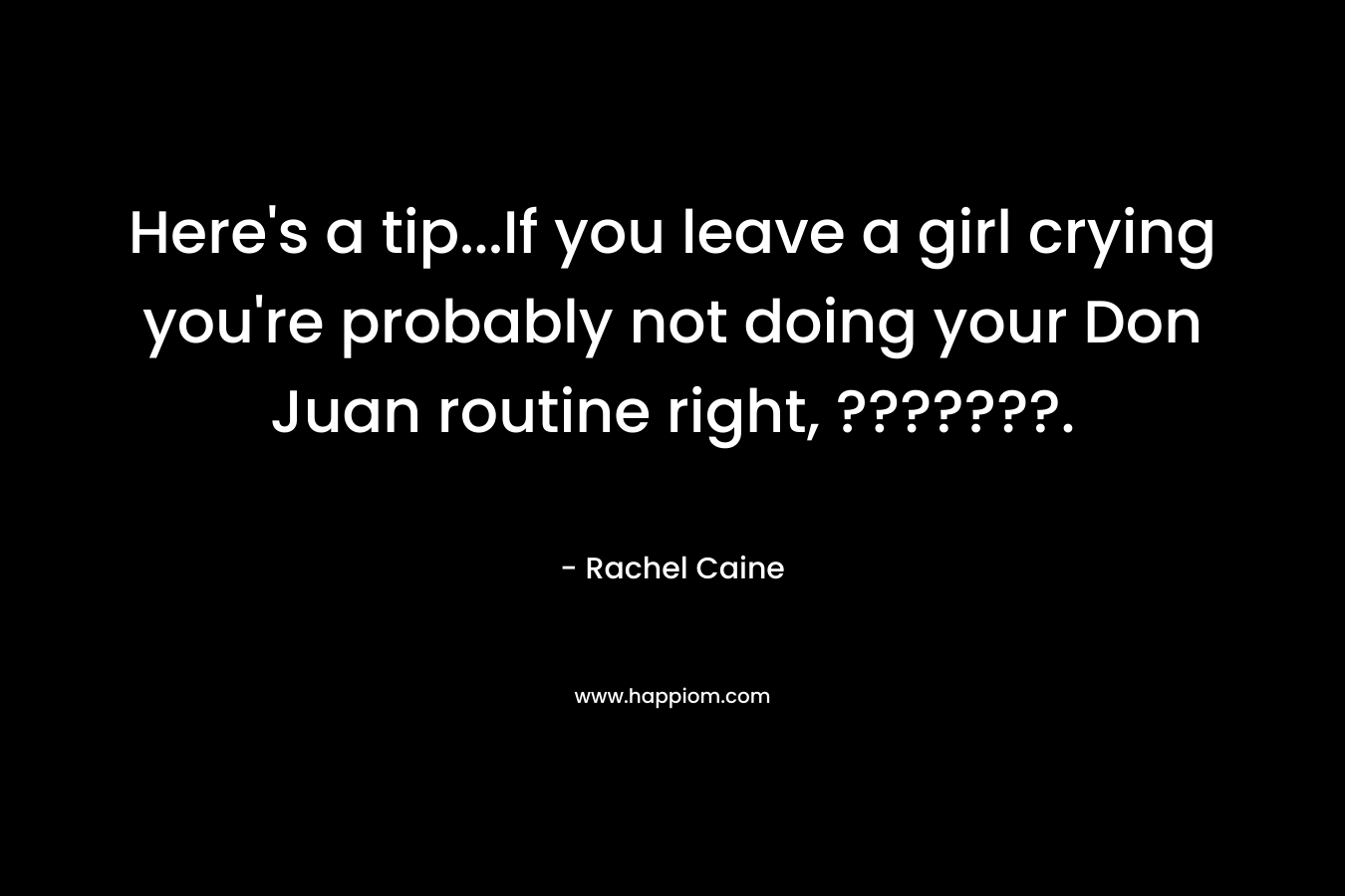 Here's a tip...If you leave a girl crying you're probably not doing your Don Juan routine right, ???????.